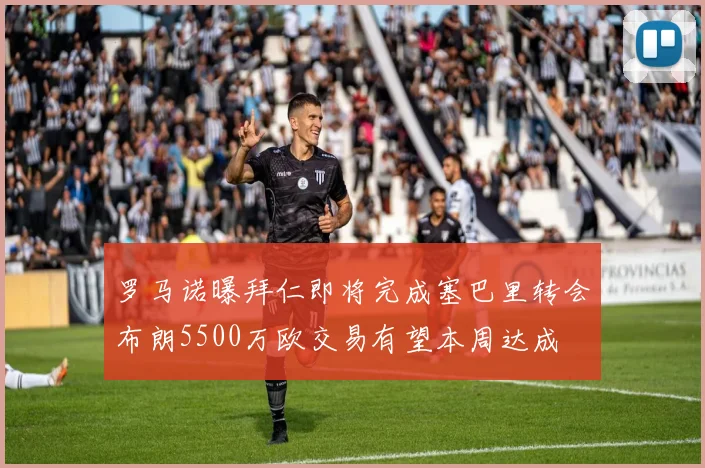 罗马诺曝拜仁即将完成塞巴里转会布朗5500万欧交易有望本周达成