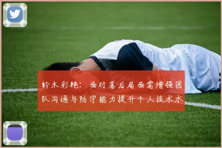铃木彩艳：面对落后局面需增强团队沟通与防守能力提升个人技术水平