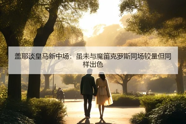 盖耶谈皇马新中场：虽未与魔笛克罗斯同场较量但同样出色